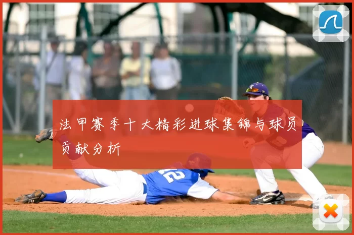 法甲赛季十大精彩进球集锦与球员贡献分析