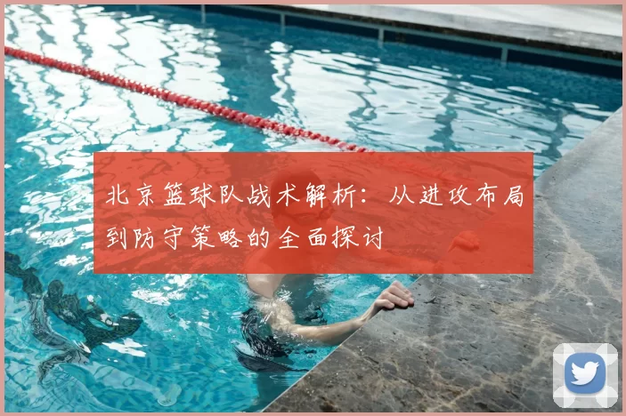 北京篮球队战术解析：从进攻布局到防守策略的全面探讨
