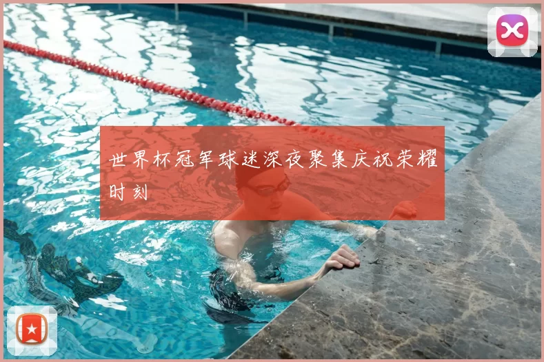 世界杯冠军球迷深夜聚集庆祝荣耀时刻