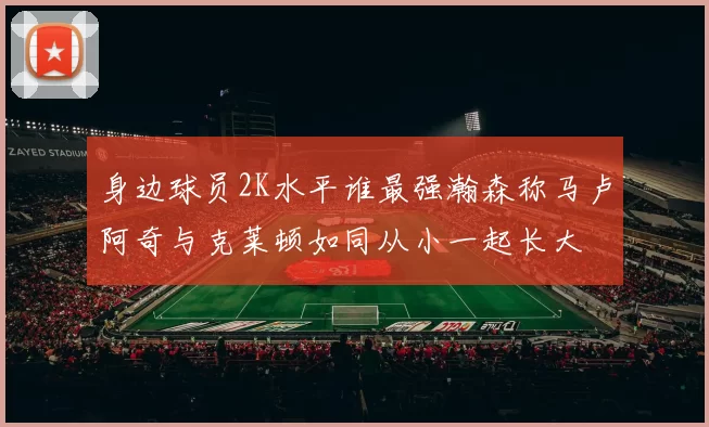 身边球员2K水平谁最强瀚森称马卢阿奇与克莱顿如同从小一起长大
