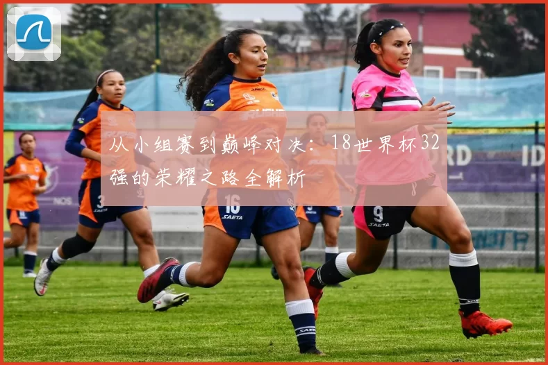 从小组赛到巅峰对决:18世界杯32强的荣耀之路全解析