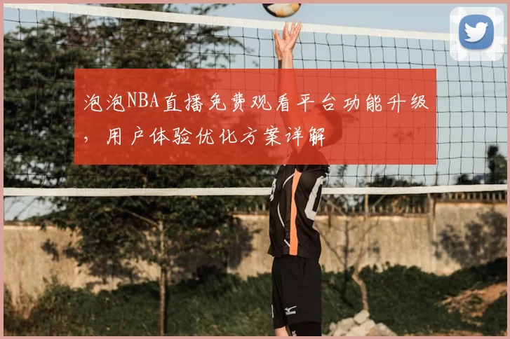 泡泡NBA直播免费观看平台功能升级，用户体验优化方案详解