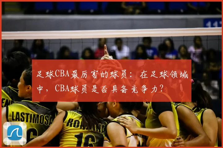 足球CBA最厉害的球员：在足球领域中，CBA球员是否具备竞争力？