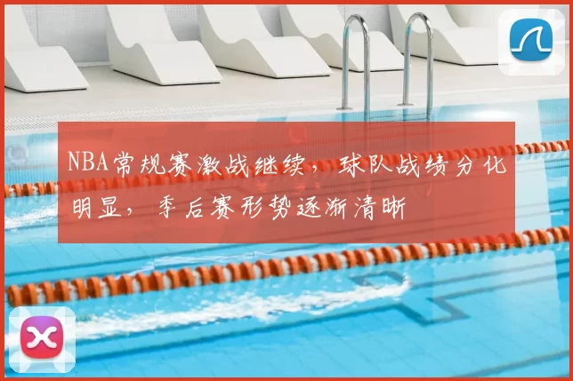 NBA常规赛激战继续,球队战绩分化明显,季后赛形势逐渐清晰