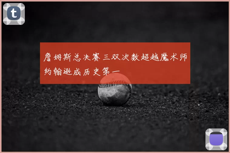 詹姆斯总决赛三双次数超越魔术师约翰逊成历史第一