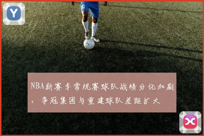 NBA新赛季常规赛球队战绩分化加剧，争冠集团与重建球队差距扩大