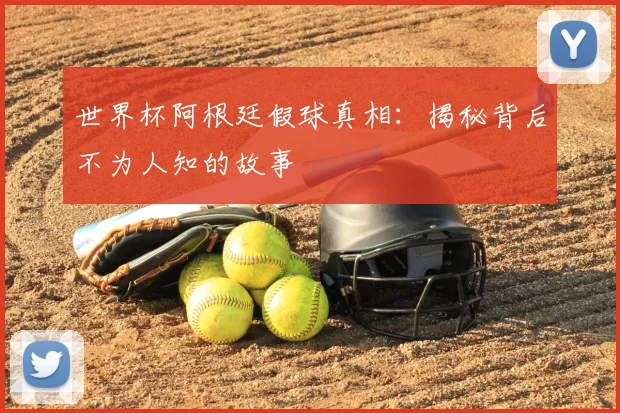 世界杯阿根廷假球真相：揭秘背后不为人知的故事