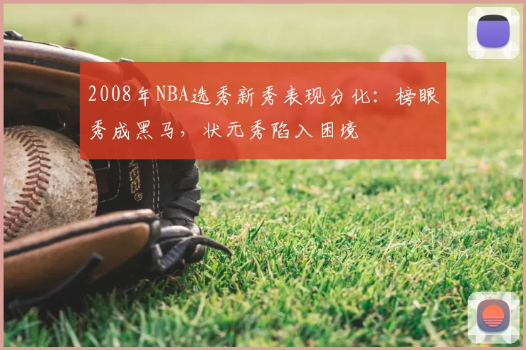 2008年NBA选秀新秀表现分化：榜眼秀成黑马，状元秀陷入困境