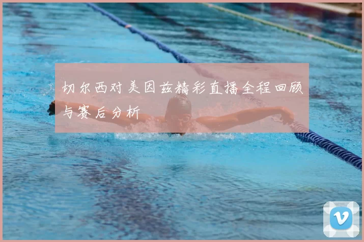 切尔西对美因兹精彩直播全程回顾与赛后分析