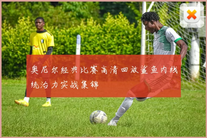奥尼尔经典比赛高清回放鲨鱼内线统治力实战集锦