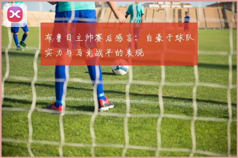 布鲁日主帅赛后感言：自豪于球队实力与马竞战平的表现