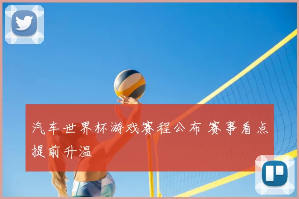 汽车世界杯游戏赛程公布 赛事看点提前升温