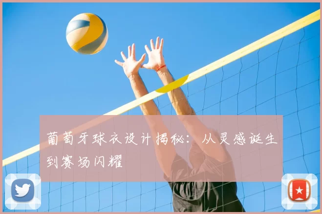 葡萄牙球衣设计揭秘:从灵感诞生到赛场闪耀