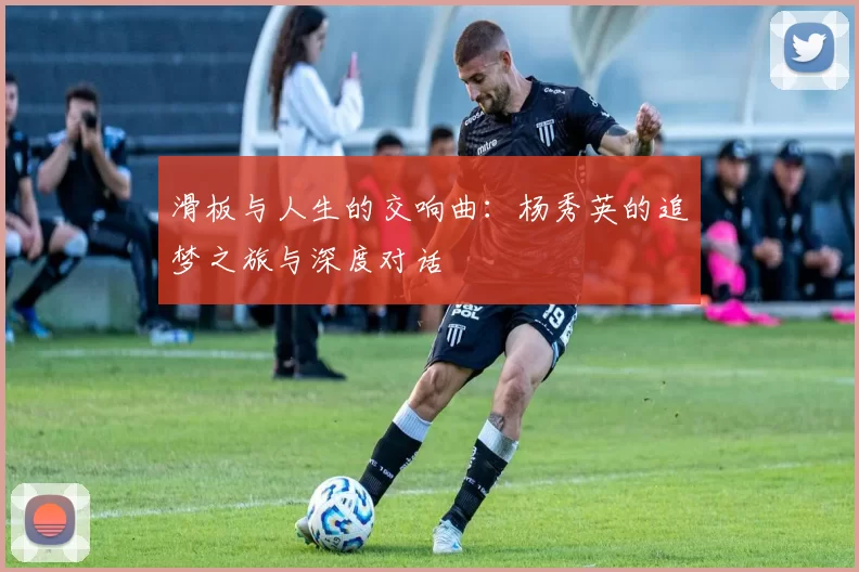 滑板与人生的交响曲：杨秀英的追梦之旅与深度对话