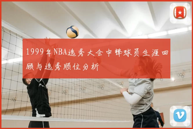 1999年NBA选秀大会中锋球员生涯回顾与选秀顺位分析