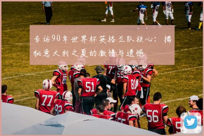 专访90年世界杯英格兰队核心：揭秘意大利之夏的激情与遗憾