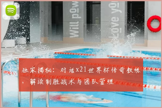 独家揭秘:对话x21世界杯传奇教练,解读制胜战术与团队管理