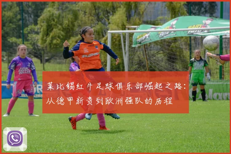 莱比锡红牛足球俱乐部崛起之路：从德甲新贵到欧洲强队的历程
