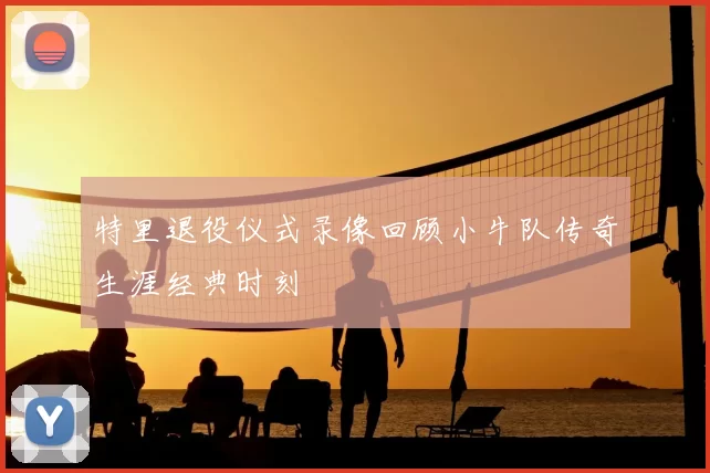 特里退役仪式录像回顾小牛队传奇生涯经典时刻