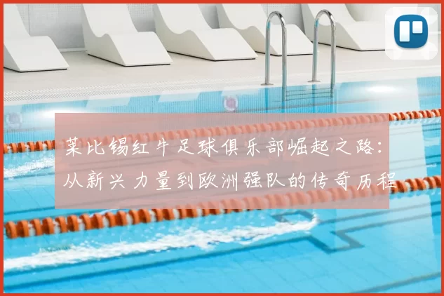 莱比锡红牛足球俱乐部崛起之路：从新兴力量到欧洲强队的传奇历程