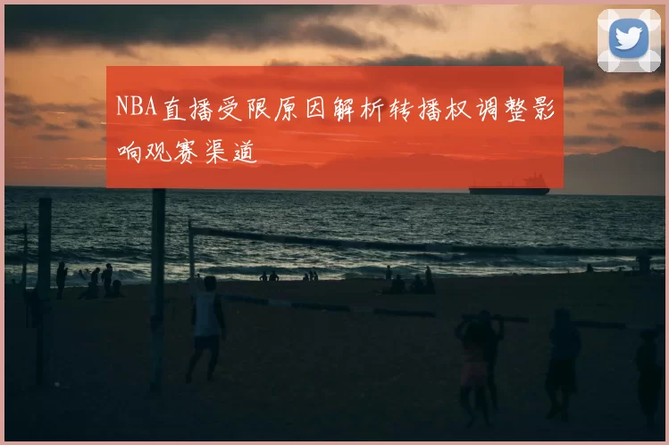 NBA直播受限原因解析转播权调整影响观赛渠道