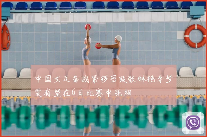 中国女足备战紧锣密鼓张琳艳李梦雯有望在6日比赛中亮相