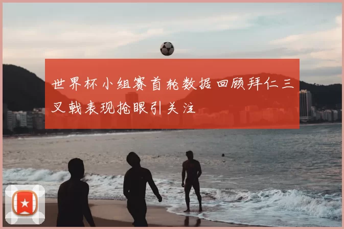 世界杯小组赛首轮数据回顾拜仁三叉戟表现抢眼引关注