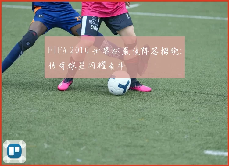 FIFA 2010 世界杯最佳阵容揭晓:传奇球星闪耀南非
