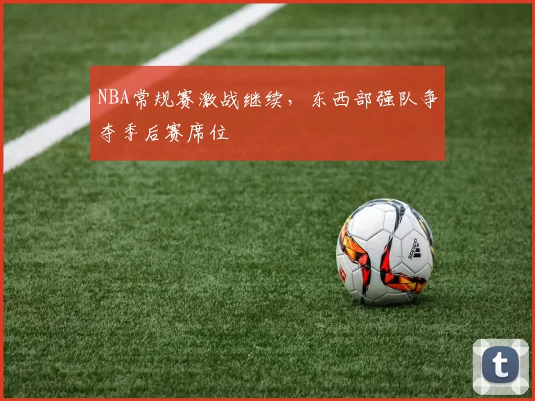 NBA常规赛激战继续，东西部强队争夺季后赛席位