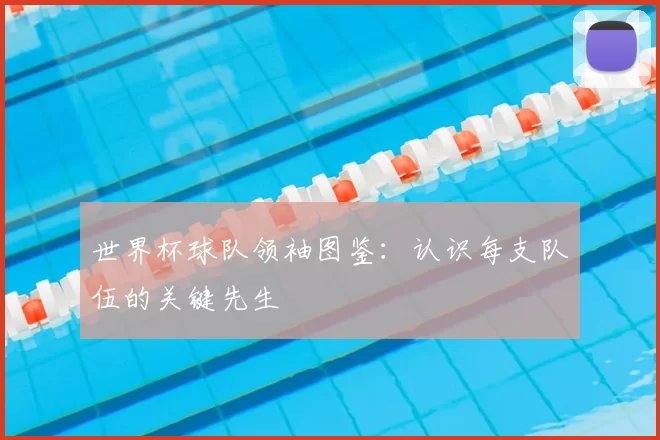 世界杯球队领袖图鉴:认识每支队伍的关键先生