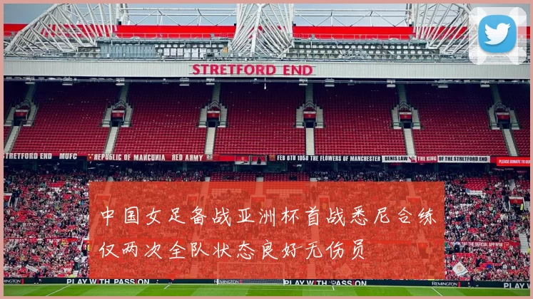 中国女足备战亚洲杯首战悉尼合练仅两次全队状态良好无伤员