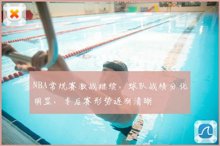 NBA常规赛激战继续,球队战绩分化明显,季后赛形势逐渐清晰