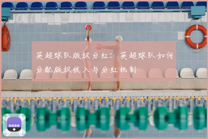英超球队版权分红：英超球队如何分配版权收入与分红机制