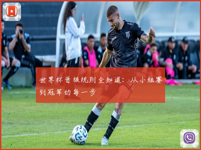 世界杯晋级规则全知道:从小组赛到冠军的每一步