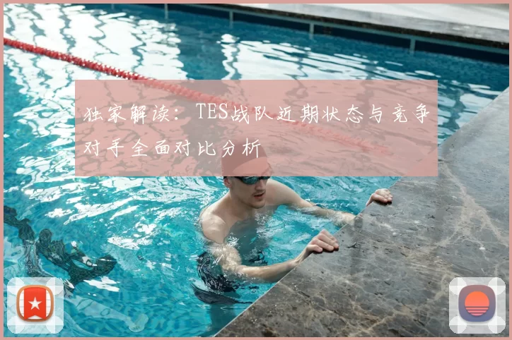独家解读：TES战队近期状态与竞争对手全面对比分析