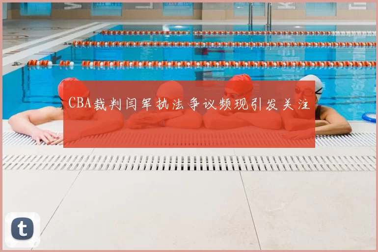 CBA裁判闫军执法争议频现引发关注