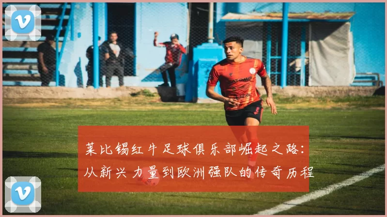莱比锡红牛足球俱乐部崛起之路：从新兴力量到欧洲强队的传奇历程