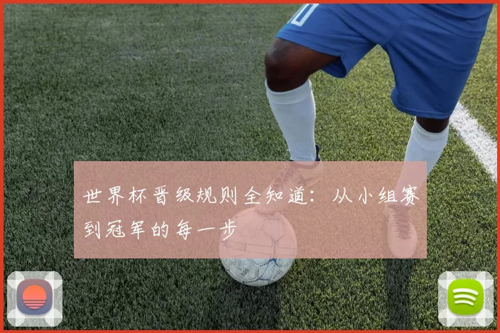 世界杯晋级规则全知道:从小组赛到冠军的每一步