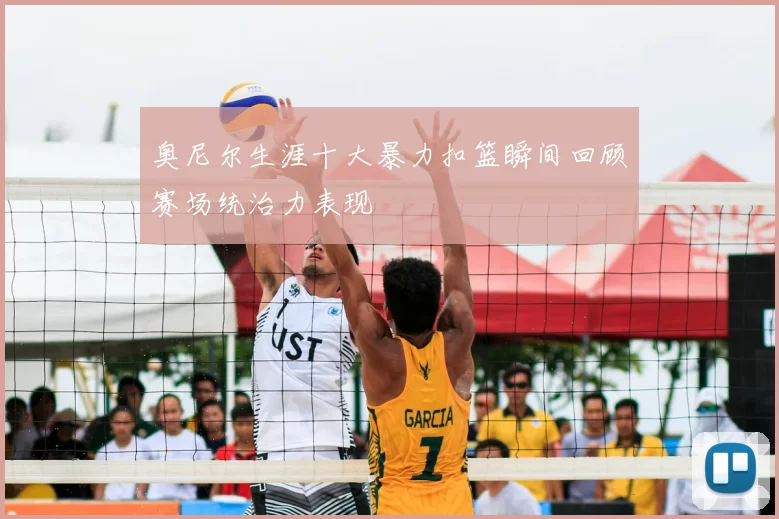 奥尼尔生涯十大暴力扣篮瞬间回顾赛场统治力表现