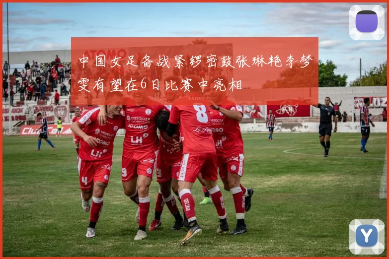 中国女足备战紧锣密鼓张琳艳李梦雯有望在6日比赛中亮相