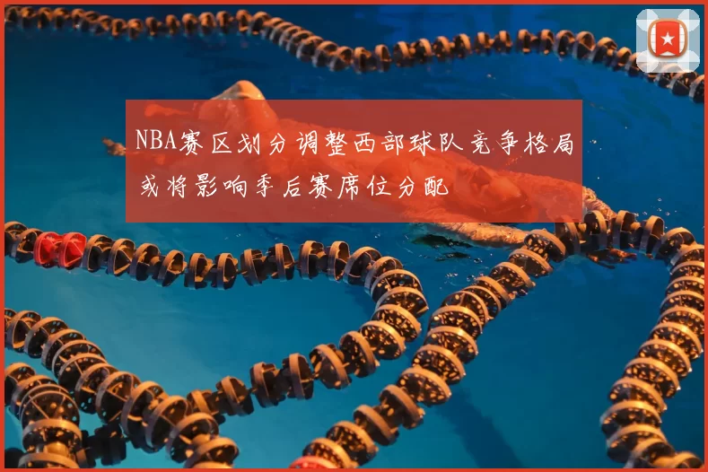 NBA赛区划分调整西部球队竞争格局或将影响季后赛席位分配