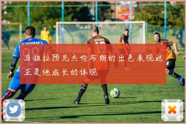 马祖拉预见杰伦布朗的出色表现这正是他成长的体现