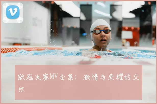 欧冠决赛MV合集：激情与荣耀的交织