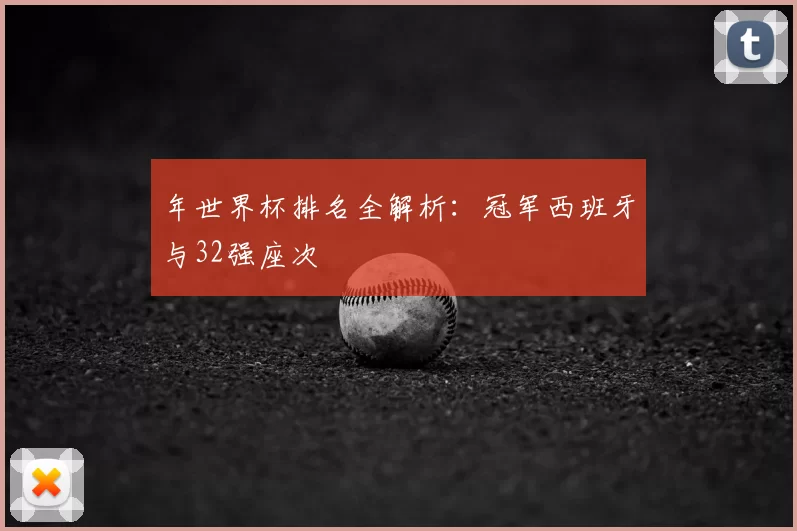 年世界杯排名全解析:冠军西班牙与32强座次