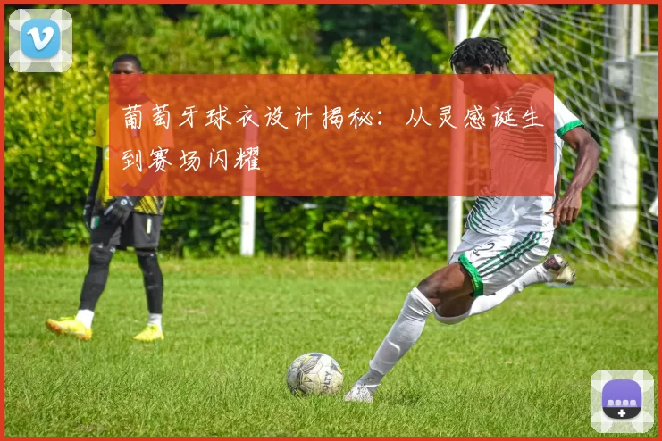 葡萄牙球衣设计揭秘:从灵感诞生到赛场闪耀