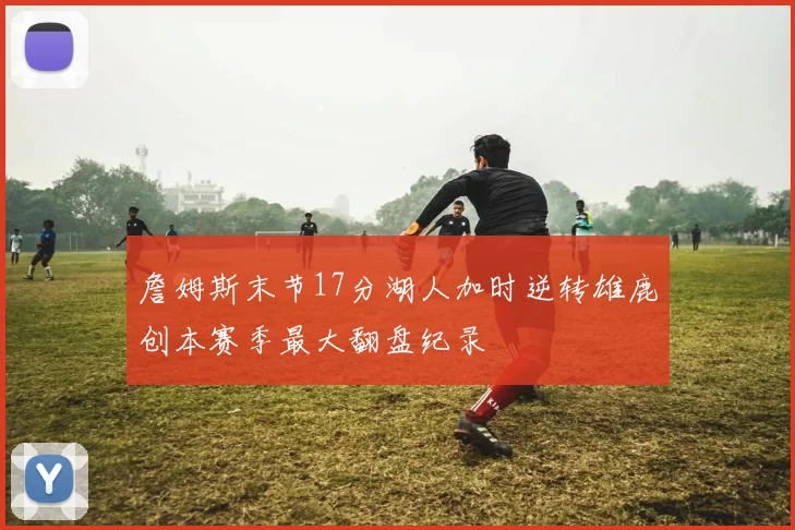 詹姆斯末节17分湖人加时逆转雄鹿创本赛季最大翻盘纪录