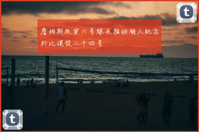 詹姆斯改穿六号球衣推动湖人纪念科比退役二十四号