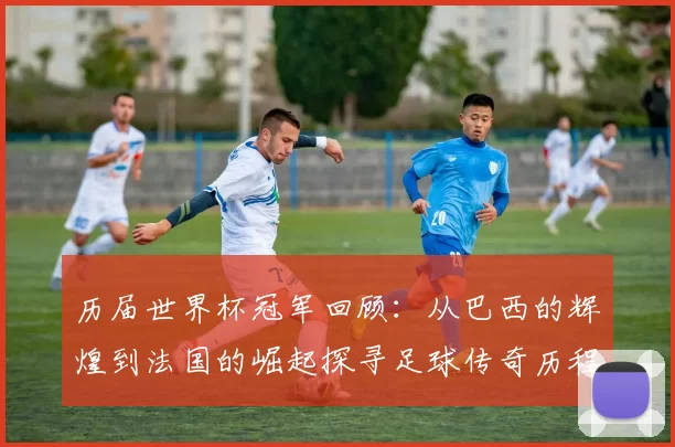 历届世界杯冠军回顾：从巴西的辉煌到法国的崛起探寻足球传奇历程