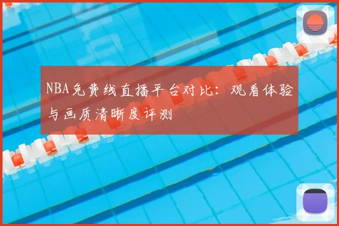 NBA免费线直播平台对比：观看体验与画质清晰度评测