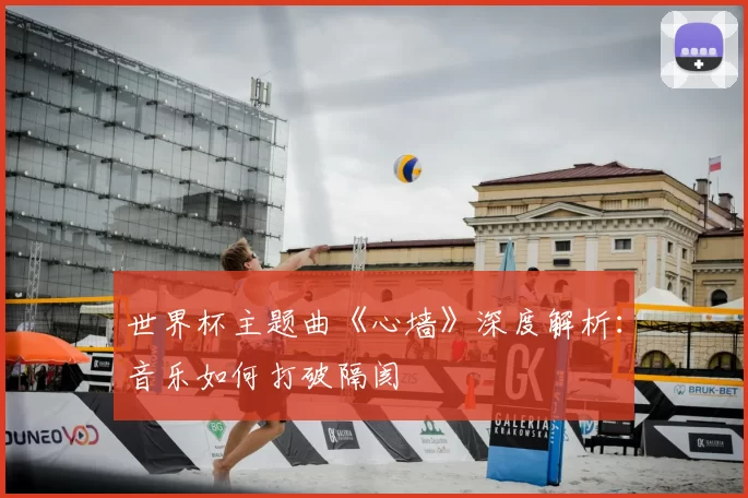 世界杯主题曲《心墙》深度解析:音乐如何打破隔阂